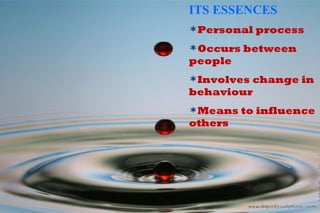 ITS ESSENCES Personal process  Occurs between people  Involves change in behaviour Means to influence others 