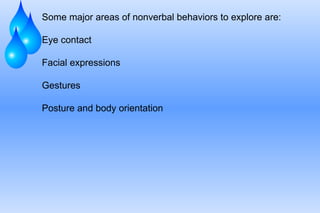Some major areas of nonverbal behaviors to explore are: Eye contact Facial expressions Gestures Posture and body orientation 