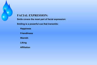 FACIAL EXPRESSION: Smile covers the most part of facial expression: Smiling is a powerful cue that transmits: Happiness Friendliness Warmth Liking Affiliation 