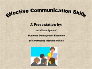 Effective Communication Skills A Presentation by: Ms.Charu Agarwal Business Development Executive Bioinformatics Institute of India 