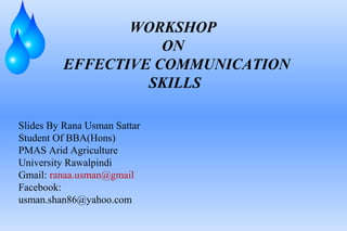 WORKSHOP
                    ON
         EFFECTIVE COMMUNICATION
                  SKILLS

Slides By Rana Usman Sattar
Student Of BBA(Hons)
PMAS Arid Agriculture
University Rawalpindi
Gmail: ranaa.usman@gmail
Facebook:
usman.shan86@yahoo.com
 