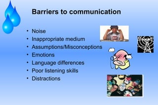 Barriers to communication
• Noise
• Inappropriate medium
• Assumptions/Misconceptions
• Emotions
• Language differences
• ...