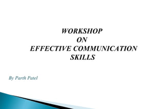 WORKSHOP
ON
EFFECTIVE COMMUNICATION
SKILLS
By Parth Patel

 