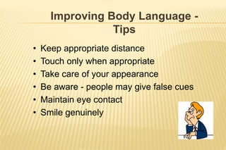 Improving Body Language -
Tips
• Keep appropriate distance
• Touch only when appropriate
• Take care of your appearance
• Be aware - people may give false cues
• Maintain eye contact
• Smile genuinely
 