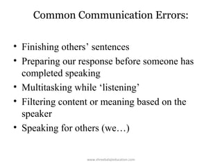 Common Communication Errors:
• Finishing others’ sentences
• Preparing our response before someone has
completed speaking
• Multitasking while ‘listening’
• Filtering content or meaning based on the
speaker
• Speaking for others (we…)
www.shreebalajieducation.com

 