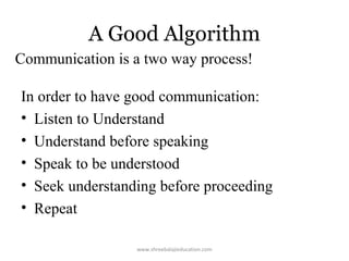 A Good Algorithm
Communication is a two way process!
In order to have good communication:
• Listen to Understand
• Understand before speaking
• Speak to be understood
• Seek understanding before proceeding
• Repeat
www.shreebalajieducation.com

 
