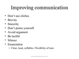 Improving communication
•
•
•
•
•
•
•
•

Don’t use cliches
Brevity
Sincerity
Don’t praise yourself
Avoid argument
Be tactful
Silence
Enunciation
– Clear, loud, syllables. Flexibility of tone
www.shreebalajieducation.com

 