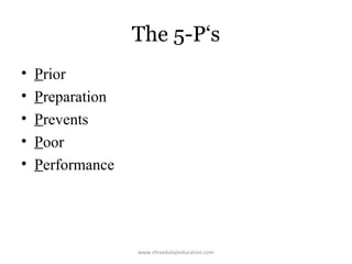 The 5-P‘s
•
•
•
•
•

Prior
Preparation
Prevents
Poor
Performance

www.shreebalajieducation.com

 