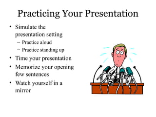 Practicing Your Presentation
• Simulate the
presentation setting
– Practice aloud
– Practice standing up

• Time your presentation
• Memorize your opening
few sentences
• Watch yourself in a
mirror

 