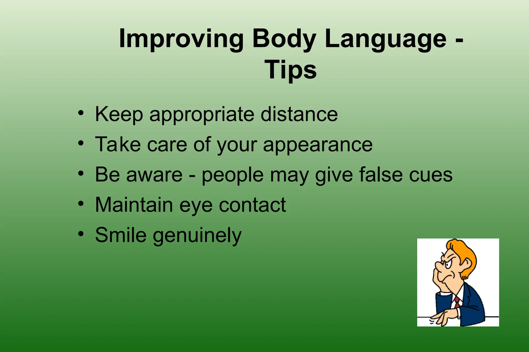 Improving Body Language -
Tips
• Keep appropriate distance
• Take care of your appearance
• Be aware - people may give false cues
• Maintain eye contact
• Smile genuinely
 