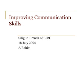 Improving Communication Skills Siliguri Branch of EIRC 18 July 2004 A Rahim 