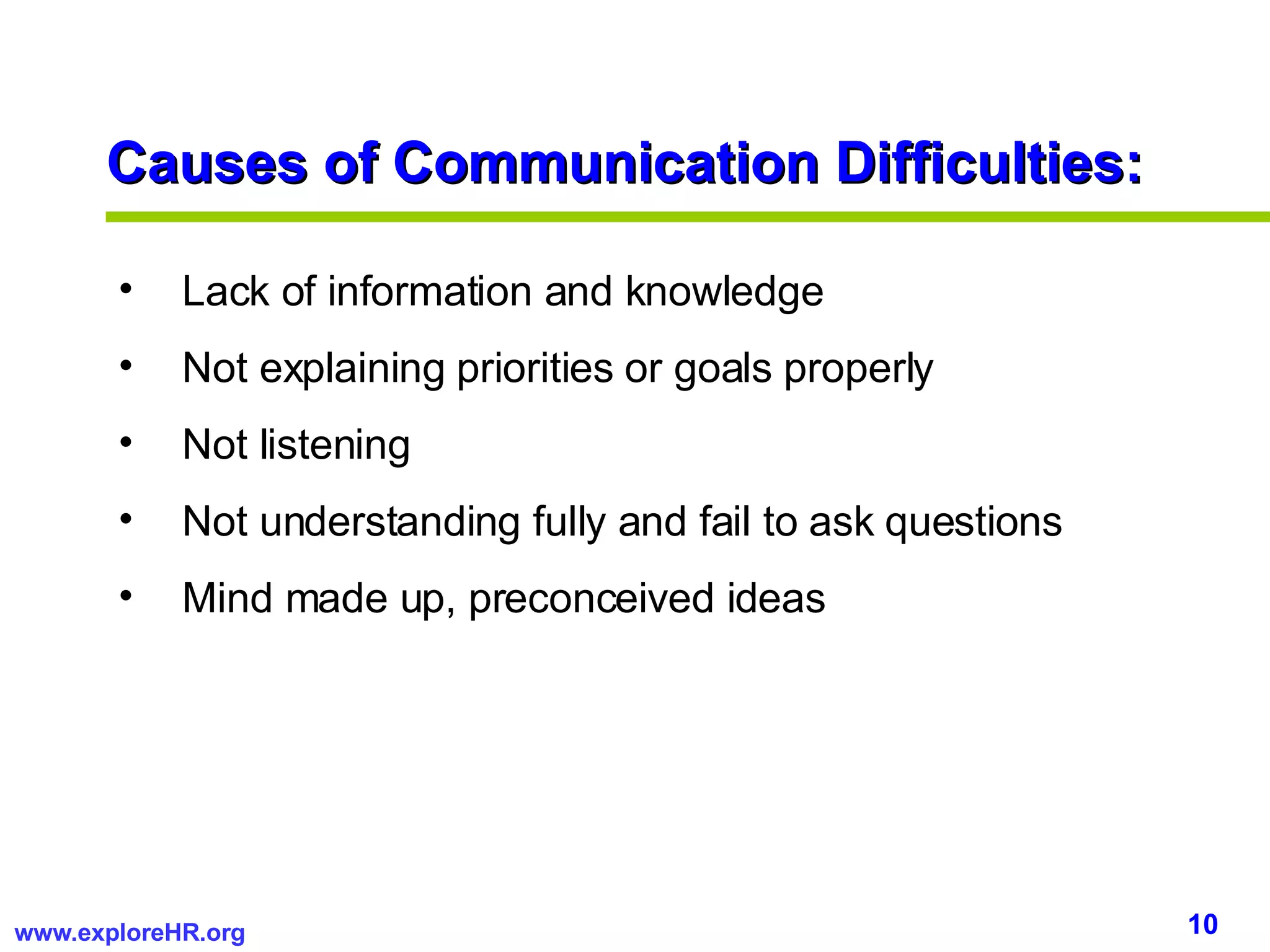 Causes of Communication Difficulties: Lack of information and knowledge Not explaining priorities or goals properly Not listening Not understanding fully and fail to ask questions Mind made up, preconceived ideas 