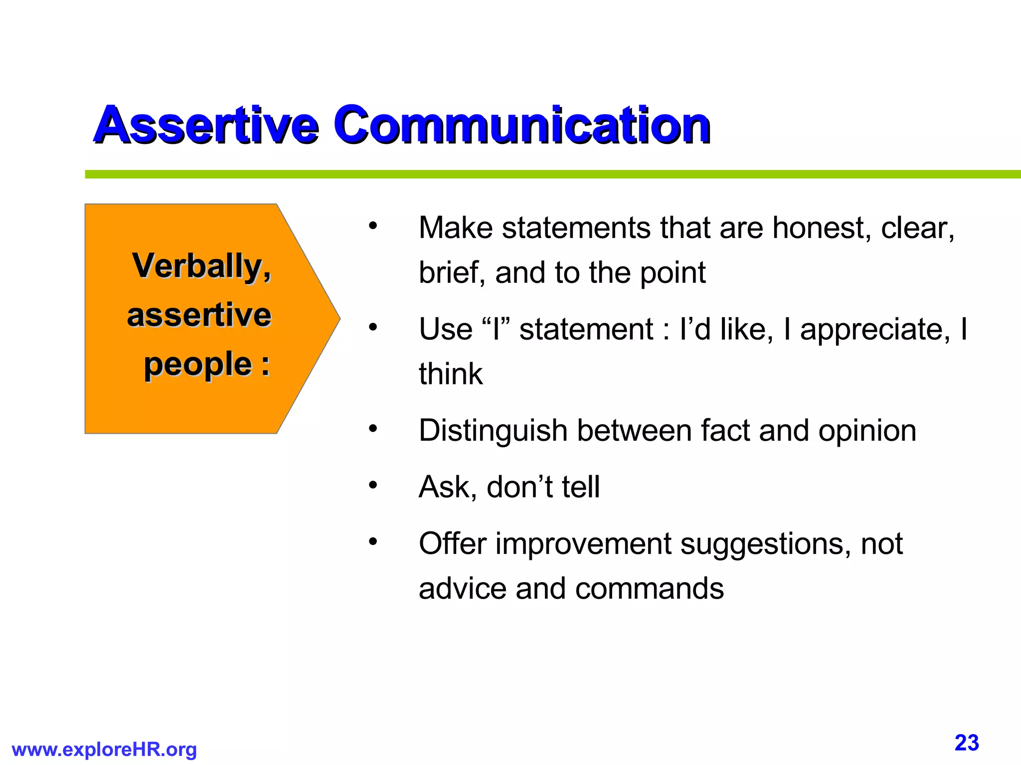 Assertive Communication Make statements that are honest, clear, brief, and to the point Use “I” statement : I’d like, I appreciate, I think Distinguish between fact and opinion Ask, don’t tell Offer improvement suggestions, not advice and commands Verbally, assertive people : 