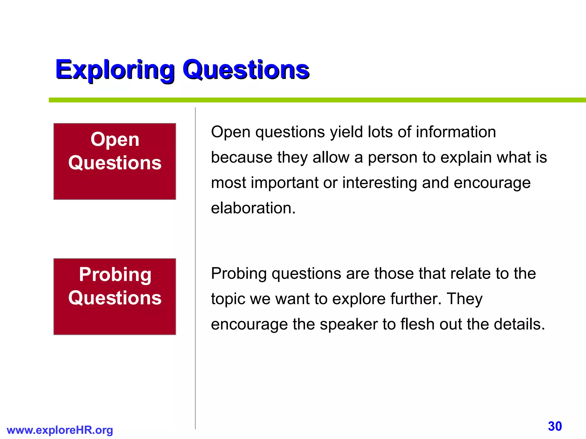 Exploring Questions Open Questions Open questions yield lots of information because they allow a person to explain what is most important or interesting and encourage elaboration. Probing Questions Probing questions are those that relate to the topic we want to explore further. They encourage the speaker to flesh out the details. 