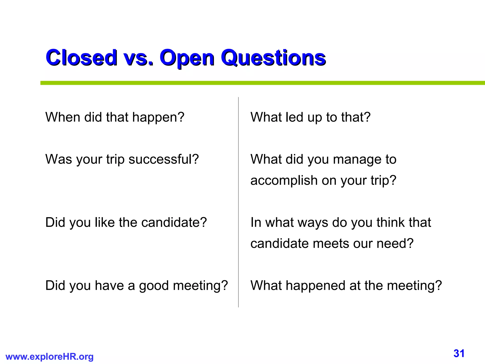 Closed vs. Open Questions When did that happen?   What led up to that? Was your trip successful?    What did you manage to    accomplish on your trip? Did you like the candidate?   In what ways do you think that    candidate meets our need? Did you have a good meeting?   What happened at the meeting? 