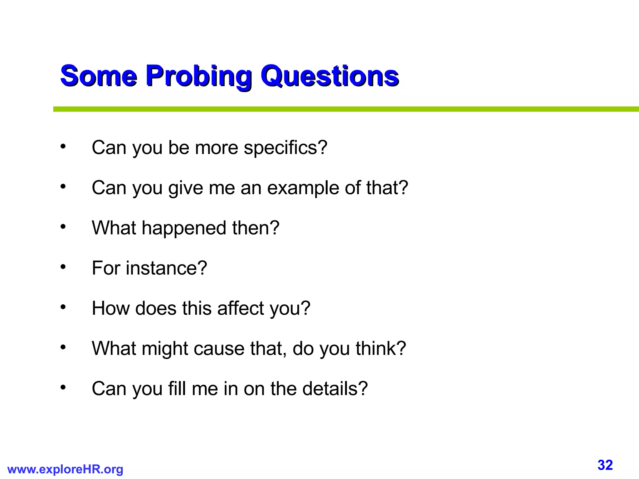 Some Probing Questions Can you be more specifics? Can you give me an example of that? What happened then? For instance? How does this affect you? What might cause that, do you think? Can you fill me in on the details? 
