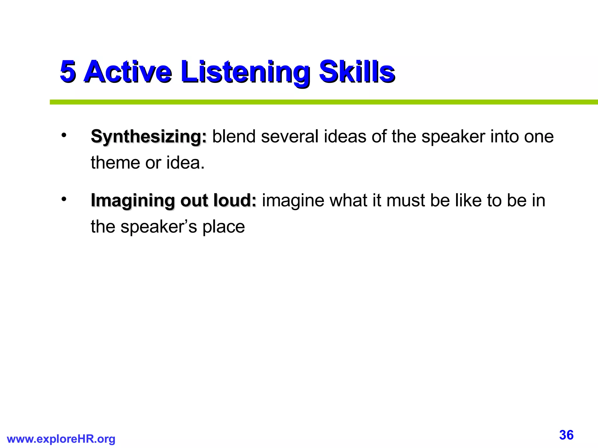 5 Active Listening Skills Synthesizing:  blend several ideas of the speaker into one theme or idea. Imagining out loud:  imagine what it must be like to be in the speaker’s place 