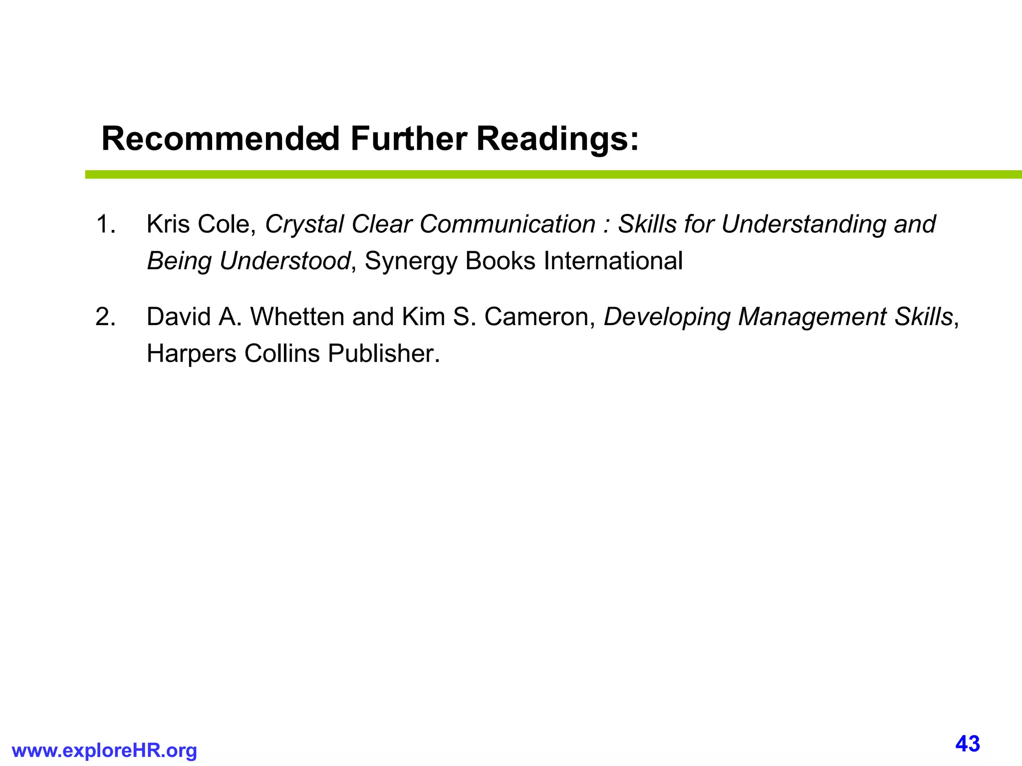 Recommended Further Readings: Kris Cole,  Crystal Clear Communication : Skills for Understanding and Being Understood , Synergy Books International David A. Whetten and Kim S. Cameron,  Developing Management Skills , Harpers Collins Publisher. 