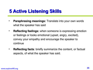 5 Active Listening Skills <ul><li>Paraphrasing meanings:  Translate into your own words what the speaker has said </li></u...
