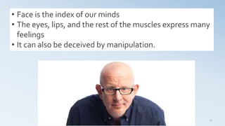 15
• Face is the index of our minds
• The eyes, lips, and the rest of the muscles express many
feelings
• It can also be deceived by manipulation.
 