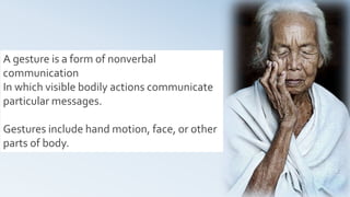 17
A gesture is a form of nonverbal
communication
In which visible bodily actions communicate
particular messages.
Gestures include hand motion, face, or other
parts of body.
 