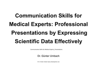 Communication Skills for
Medical Experts: Professional
Presentations by Expressing
Scientific Data Effectively
Dr. Günter Umbach
© Dr. Günter Umbach www.umbachpartner.com
Communication‐Skills‐for‐Medical‐Experts_Presentations
 