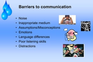 Barriers to communication
• Noise
• Inappropriate medium
• Assumptions/Misconceptions
• Emotions
• Language differences
• Poor listening skills
• Distractions
 