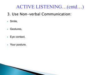 3. Use Non-verbal Communication:
 Smile,
 Gestures,
 Eye contact,
 Your posture.
ACTIVE LISTENING…(cntd…)
 