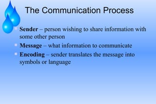 The Communication Process Sender  – person wishing to share information with some other person Message  – what information to communicate Encoding  – sender translates the message into symbols or language 