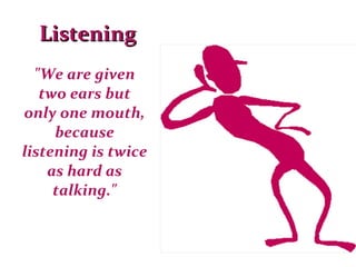 "We are given two ears but only one mouth, because listening is twice as hard as talking." Listening 