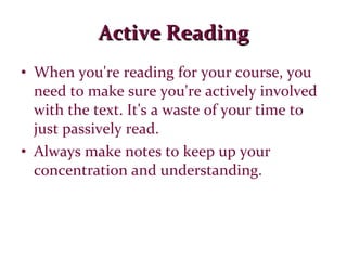Active Reading When you're reading for your course, you need to make sure you're actively involved with the text. It's a waste of your time to just passively read. Always make notes to keep up your concentration and understanding. 