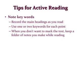 Tips for Active Reading Note key words Record the main headings as you read Use one or two keywords for each point When you don't want to mark the text, keep a folder of notes you make while reading 