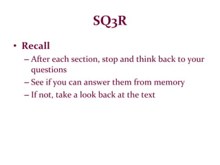 SQ3R Recall After each section, stop and think back to your questions See if you can answer them from memory If not, take a look back at the text 