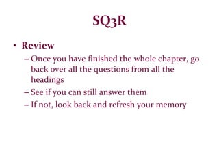 SQ3R Review Once you have finished the whole chapter, go back over all the questions from all the headings See if you can still answer them If not, look back and refresh your memory 
