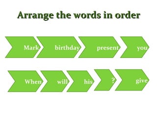 Arrange the words in order   Mark   birthday   present When will you his ? give 