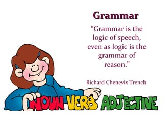Grammar “ Grammar is the logic of speech, even as logic is the grammar of reason.” Richard Chenevix Trench  