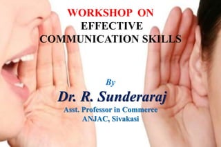 WORKSHOP ON
EFFECTIVE
COMMUNICATION SKILLS
By
Dr. R. Sunderaraj
Asst. Professor in Commerce
ANJAC, Sivakasi
 