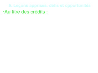 21
6. Leçons apprises, défis et opportunités
*Au titre des crédits :
- Détournement de chèque de déblocage de prêt ;
- Affacturage de fausses factures ;
- Escompte de faux effets de commerce ;
- Fraudes aux garanties dans le cadre de crédits ;
- Détournement par le bénéficiaire du montant destiné
au rachat de son crédit auprès d’une banque ;
- Octroi frauduleux de crédits non autorisé ;
- crédits fictifs ;
- crédits par personnes interposés ;
- cautions multiples ;
- cautions croisées.
 