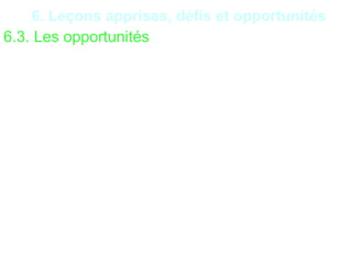 31
6. Leçons apprises, défis et opportunités
6.3. Les opportunités
•Possibilité de réalisation de tests d’intrusion pour
évaluer la solidité du Système de Sécurité Informatique
(SSI) ;
•Possibilité de renforcement des mots de passe ;
•Possibilité d’alerte et de changement régulier des
mots de passe ;
•Possibilité d’hébergement des données sur des sites
sécurisés et autres ;
•Possibilité d’utilisation de logiciels authentiques,
etc… ;
•Possibilité d’audit du SSI.
 