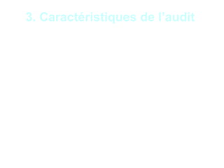 9
3. Caractéristiques de l’audit
• Démarche objective : dans une démarche
structurée, l’auditeur collecte et examine les
preuves qui confirment la qualité de l’objet
audité ;
• Contrôle par sondage : L’auditeur réalise
rarement des contrôles exhaustifs, Il
sélectionne des éléments spécifiques, des
échantillons ;
• Anomalies significatives : l’auditeur recherche
les points faibles, les dysfonctionnements
significatifs qui peuvent nuire à l’atteinte des
objectifs ou à la qualité de l’objet audité ;
•
 