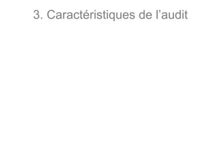3. Caractéristiques de l’audit
• Approche par les risques : l’auditeur définit les
domaines significatifs à risque où les contrôles
seront les plus pertinents et plus approfondis.
 