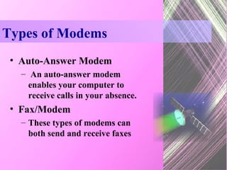 Types of Modems Auto-Answer Modem An auto-answer modem enables your computer to receive calls in your absence. Fax/Modem These types of modems can both send and receive faxes 