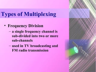 Types of Multiplexing Frequency Division a single frequency channel is sub-divided into two or more sub-channels used in TV broadcasting and FM radio transmission 