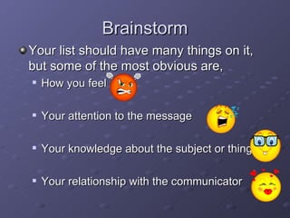 Brainstorm Your list should have many things on it, but some of the most obvious are, How you feel Your attention to the message Your knowledge about the subject or thing Your relationship with the communicator 