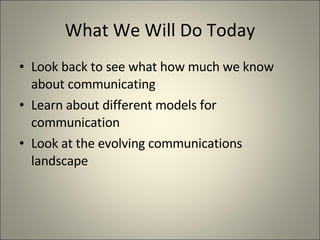 What We Will Do Today Look back to see what how much we know about communicating Learn about different models for communication Look at the evolving communications landscape 