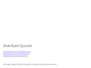All Images/Logo/Graphics included in the design belong to their owners.
Shah Rukh Qureshi
www.linkedin.com/in/imshahqureshi
www.facebook.com/imshahqureshi
www.twitter.com/imshahqureshi
 