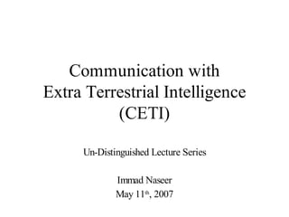 Communication with
Extra Terrestrial Intelligence
          (CETI)

     Un-Distinguished Lecture Series

             Immad Naseer
             May 11th, 2007