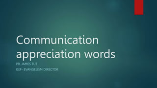 Communication
appreciation words
PR. JAMES TUT
GEF- EVANGELISM DIRECTOR
 