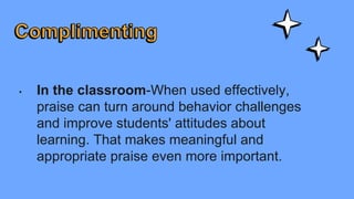 • In the classroom-When used effectively,
praise can turn around behavior challenges
and improve students' attitudes about
learning. That makes meaningful and
appropriate praise even more important.
 