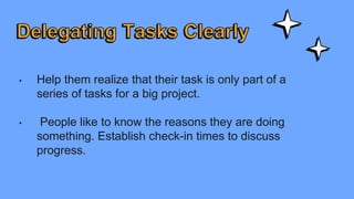 • Help them realize that their task is only part of a
series of tasks for a big project.
• People like to know the reasons they are doing
something. Establish check-in times to discuss
progress.
 